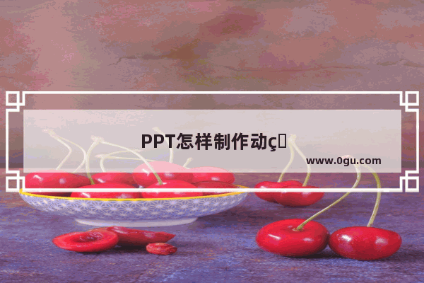 PPT怎样制作动画 ppt怎样制作动画效果