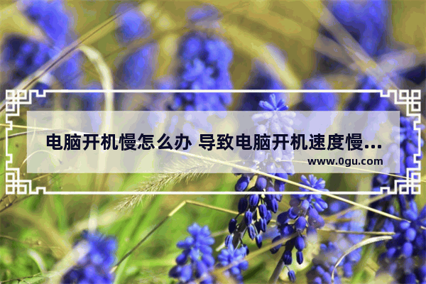 电脑开机慢怎么办 导致电脑开机速度慢的原因及解决方法