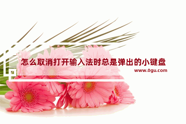 怎么取消打开输入法时总是弹出的小键盘