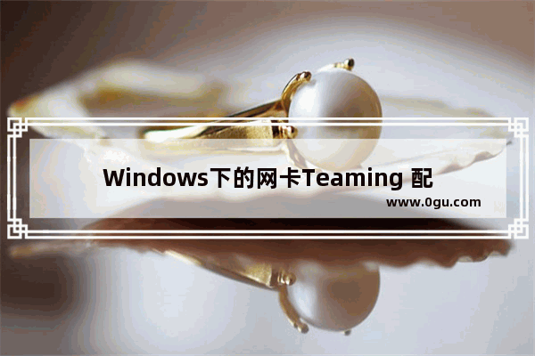 Windows下的网卡Teaming 配置教程(图文)