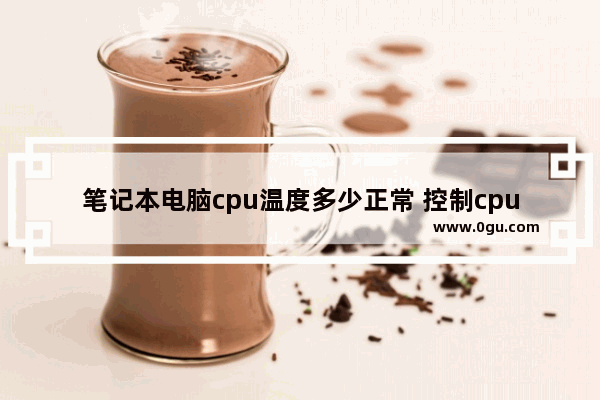 笔记本电脑cpu温度多少正常 控制cpu温度的方法
