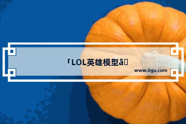 「LOL英雄模型」(lol英雄模型大小修改)