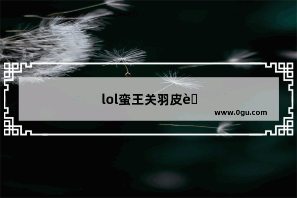 lol蛮王关羽皮肤什么时候出的