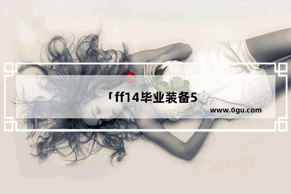 「ff14毕业装备5.4」(ff14毕业装备5.4诗人)