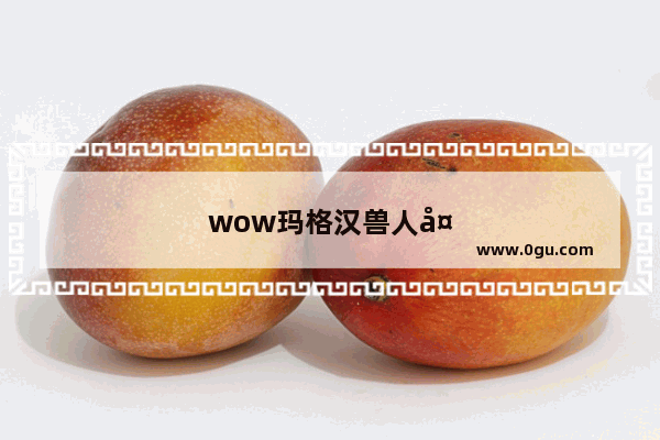 wow玛格汉兽人天赋
