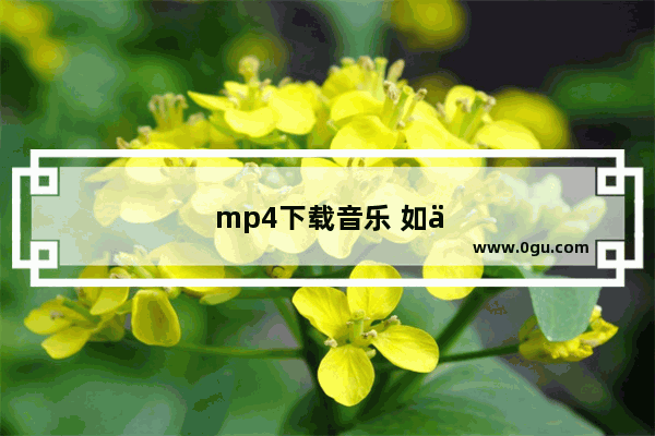 mp4下载音乐 如何在手机上给mp4下载音乐用酷狗