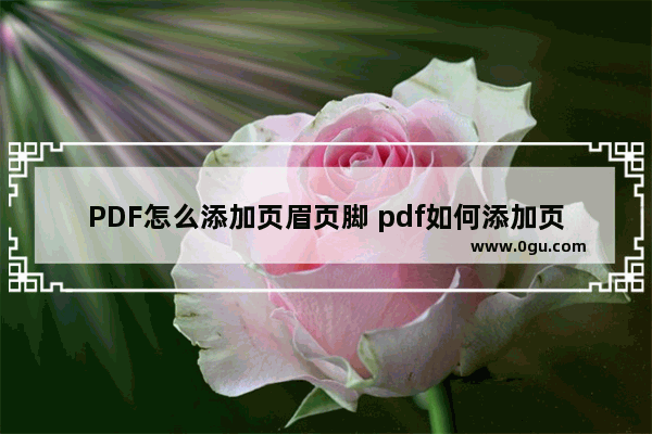 PDF怎么添加页眉页脚 pdf如何添加页眉页脚