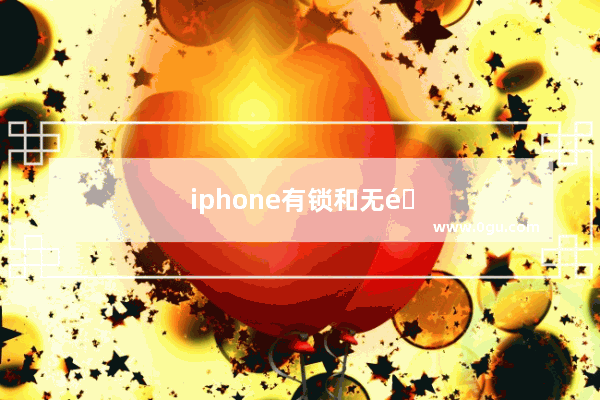 iphone有锁和无锁，iphone有锁和无锁怎么查