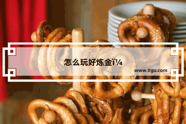 怎么玩好炼金：手游怎么玩好炼金术师英雄