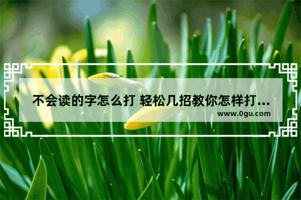 不会读的字怎么打 轻松几招教你怎样打不会读的字