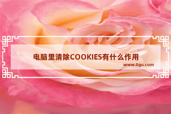 电脑里清除COOKIES有什么作用