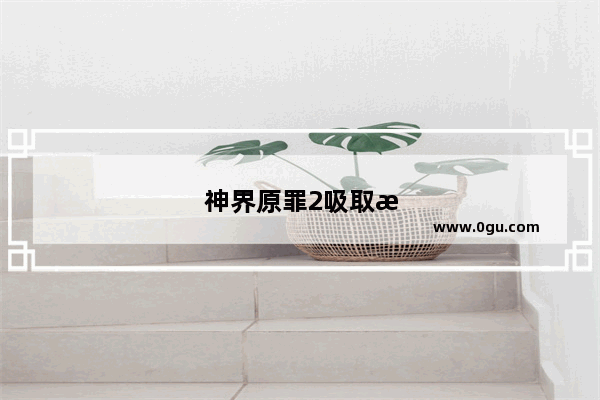 神界原罪2吸取源力 神界原罪2吸取源力技能没学