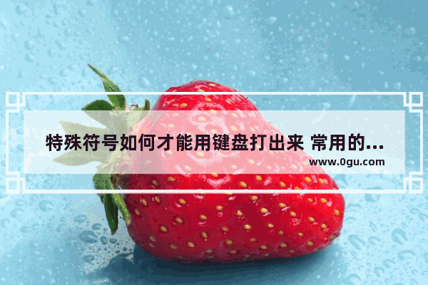 特殊符号如何才能用键盘打出来 常用的特殊符号大全