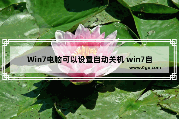Win7电脑可以设置自动关机 win7自动关机的方法介绍