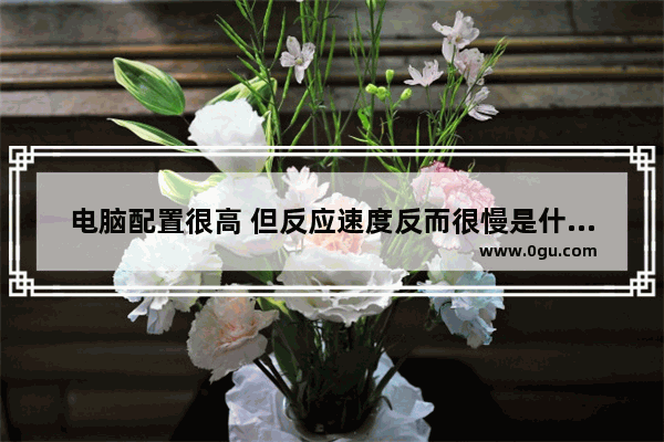 电脑配置很高 但反应速度反而很慢是什么原因