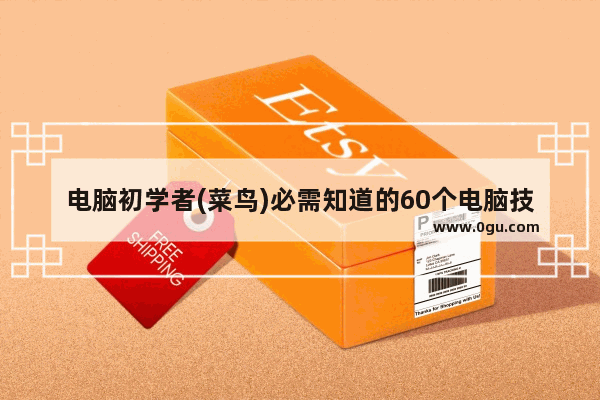 电脑初学者(菜鸟)必需知道的60个电脑技巧