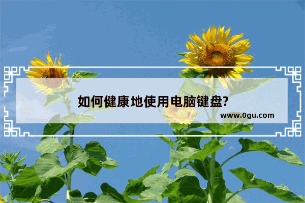 如何健康地使用电脑键盘?
