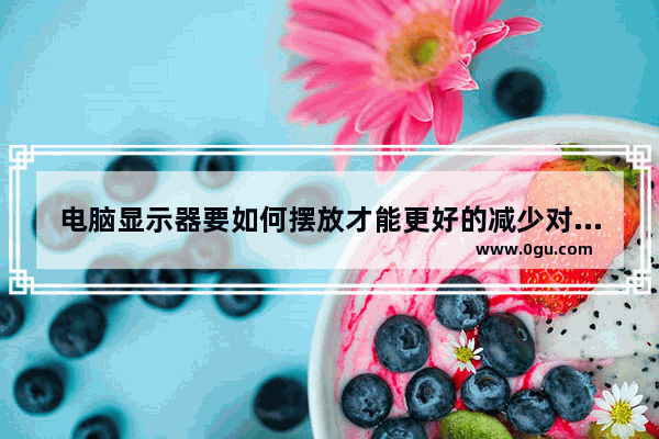 电脑显示器要如何摆放才能更好的减少对身体的伤害