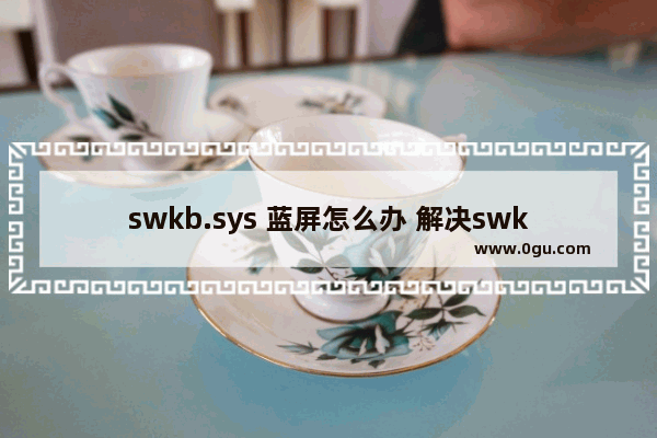 swkb.sys 蓝屏怎么办 解决swkb.sys蓝屏故障