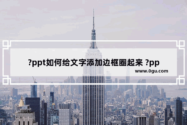 ?ppt如何给文字添加边框圈起来 ?ppt给文字加上文本边框突出显示出来的方法