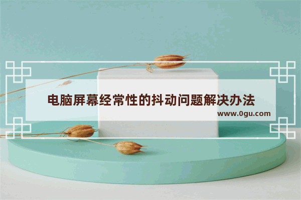 电脑屏幕经常性的抖动问题解决办法