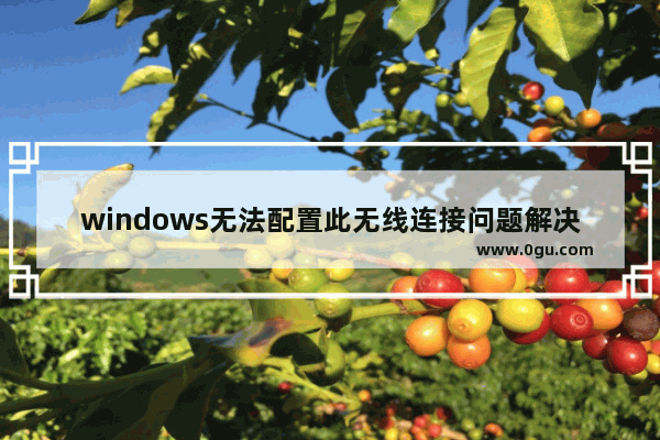 windows无法配置此无线连接问题解决方案