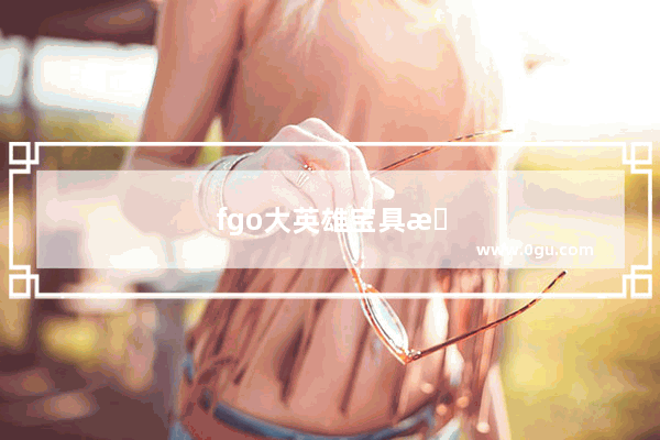fgo大英雄宝具本，fgo大英雄宝具本在哪里