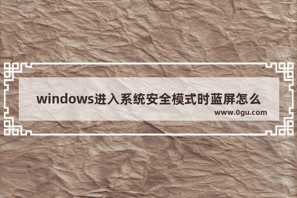 windows进入系统安全模式时蓝屏怎么办？