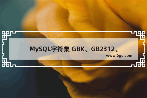MySQL字符集 GBK、GB2312、UTF8区别 解决MYSQL中文乱码问题