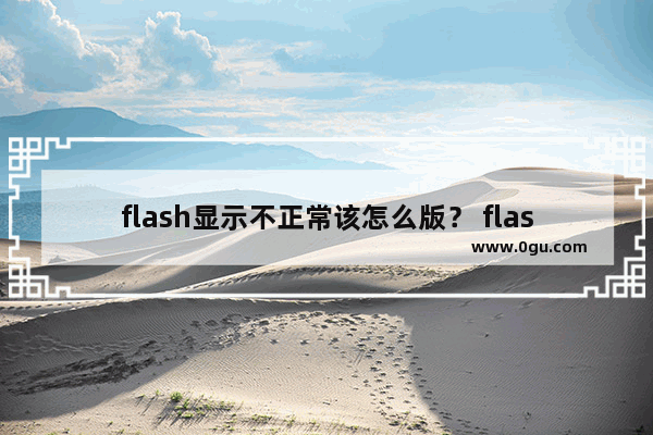 flash显示不正常该怎么版？ flash可以播放却不显示图标的教程