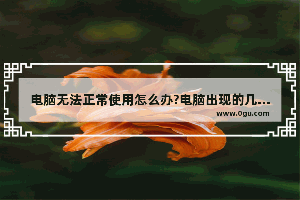 电脑无法正常使用怎么办?电脑出现的几个常见故障和解决的方法