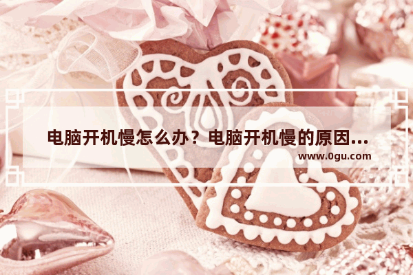 电脑开机慢怎么办？电脑开机慢的原因及解决方法汇总