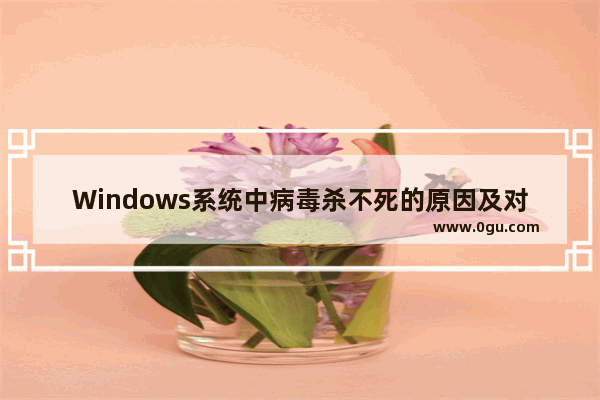 Windows系统中病毒杀不死的原因及对策