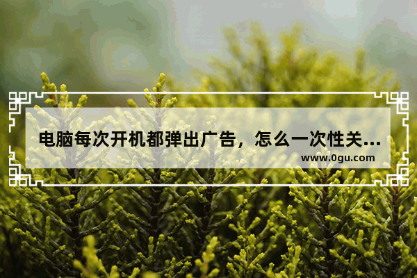 电脑每次开机都弹出广告，怎么一次性关闭弹出搜狐微门户？
