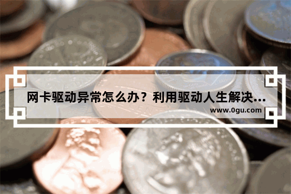 网卡驱动异常怎么办？利用驱动人生解决网卡驱动异常方法