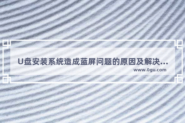U盘安装系统造成蓝屏问题的原因及解决方法