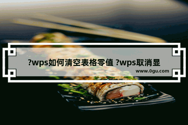 ?wps如何清空表格零值 ?wps取消显示单元格中0值的方法