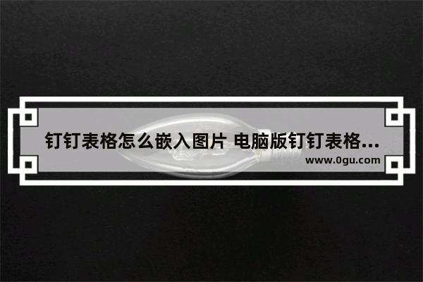 钉钉表格怎么嵌入图片 电脑版钉钉表格插入单元格图片的方法