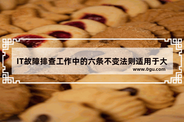 IT故障排查工作中的六条不变法则适用于大多数而非全部情况
