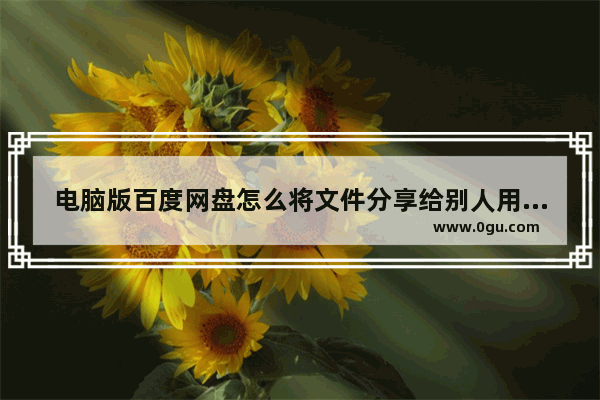 电脑版百度网盘怎么将文件分享给别人用 百度网盘将上传文件分享给别人下载的方法