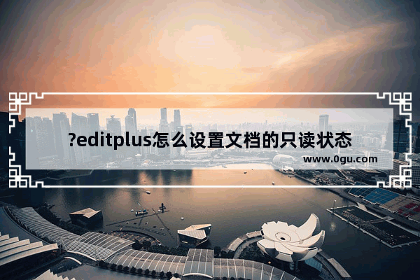 ?editplus怎么设置文档的只读状态 ?editplus设置文档的只读状态的方法