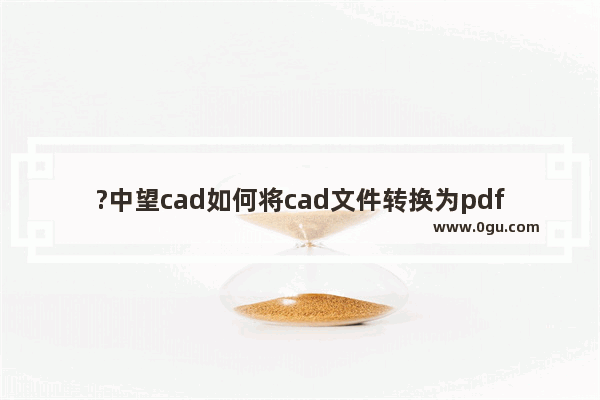 ?中望cad如何将cad文件转换为pdf格式 ?中望cad将文件导出为pdf格式的方法