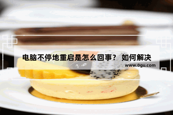 电脑不停地重启是怎么回事？ 如何解决