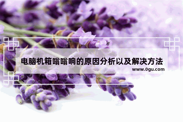 电脑机箱嗡嗡响的原因分析以及解决方法