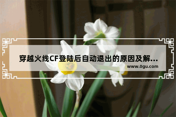 穿越火线CF登陆后自动退出的原因及解决方法