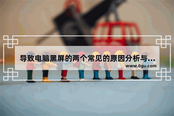 导致电脑黑屏的两个常见的原因分析与解决办法