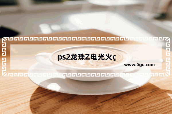 ps2龙珠Z电光火石3：ps2龙珠z电光火石3金手指