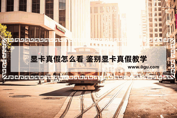 显卡真假怎么看 鉴别显卡真假教学