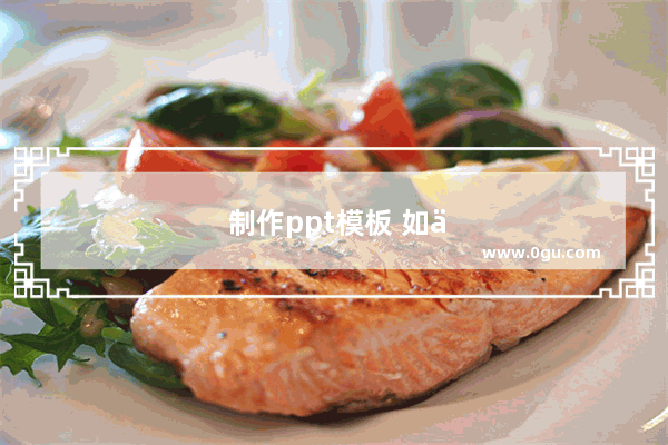 制作ppt模板 如何自己制作PPT模板