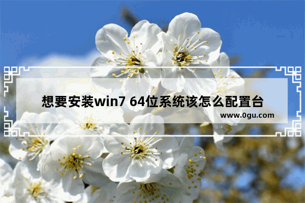 想要安装win7 64位系统该怎么配置台式机电脑?